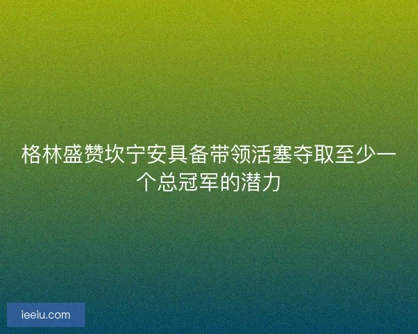 格林盛赞坎宁安具备带领活塞夺取至少一个总冠军的潜力