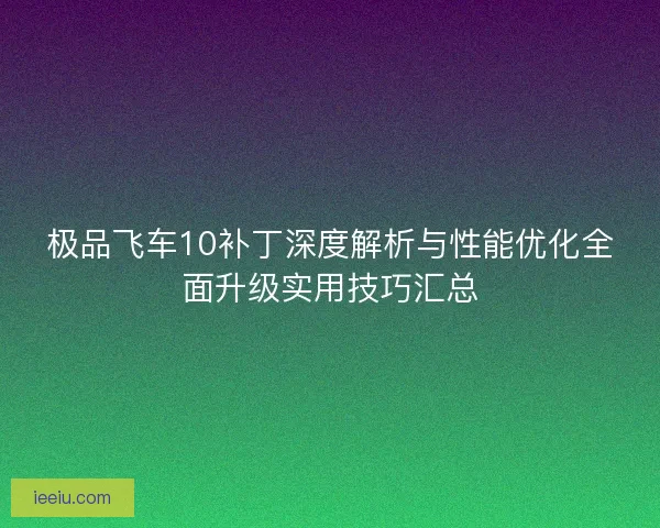 极品飞车10补丁深度解析与性能优化全面升级实用技巧汇总