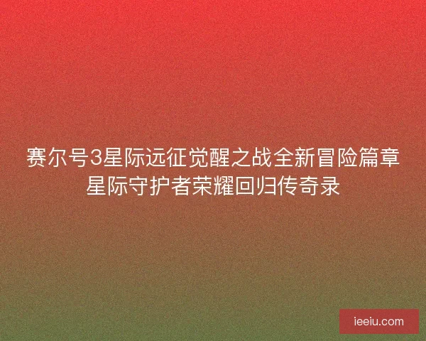 赛尔号3星际远征觉醒之战全新冒险篇章星际守护者荣耀回归传奇录 赛尔号3星际远征觉醒之战全新冒险篇章星际守护者荣耀回归传奇录
