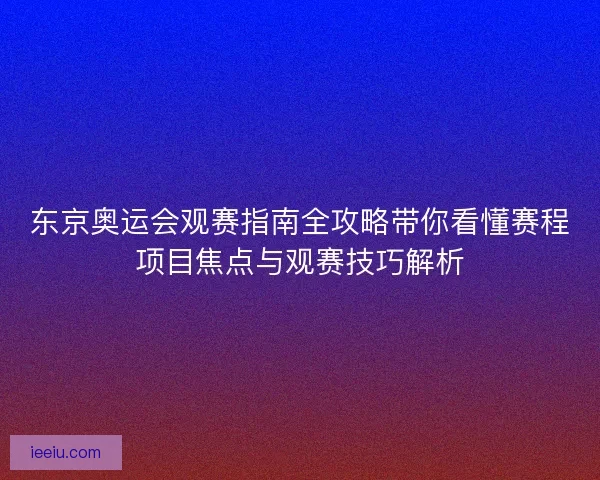 东京奥运会观赛指南全攻略带你看懂赛程项目焦点与观赛技巧解析