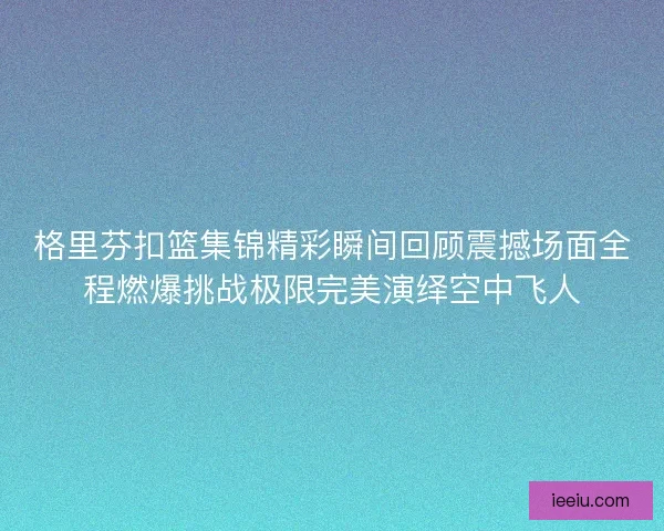 格里芬扣篮集锦精彩瞬间回顾震撼场面全程燃爆挑战极限完美演绎空中飞人 格里芬扣篮集锦精彩瞬间回顾震撼场面全程燃爆挑战极限完美演绎空中飞人