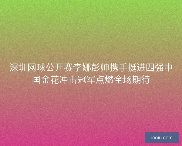 深圳网球公开赛李娜彭帅携手挺进四强中国金花冲击冠军点燃全场期待