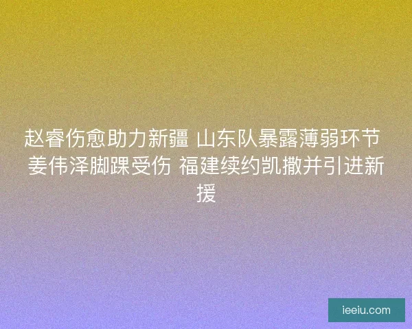 赵睿伤愈助力新疆 山东队暴露薄弱环节 姜伟泽脚踝受伤 福建续约凯撒并引进新援