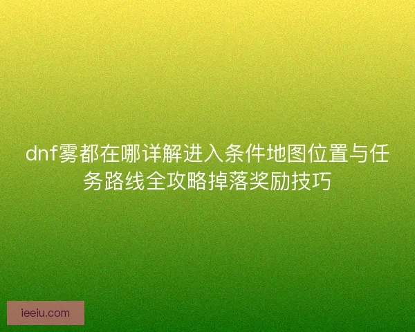 dnf雾都在哪详解进入条件地图位置与任务路线全攻略掉落奖励技巧