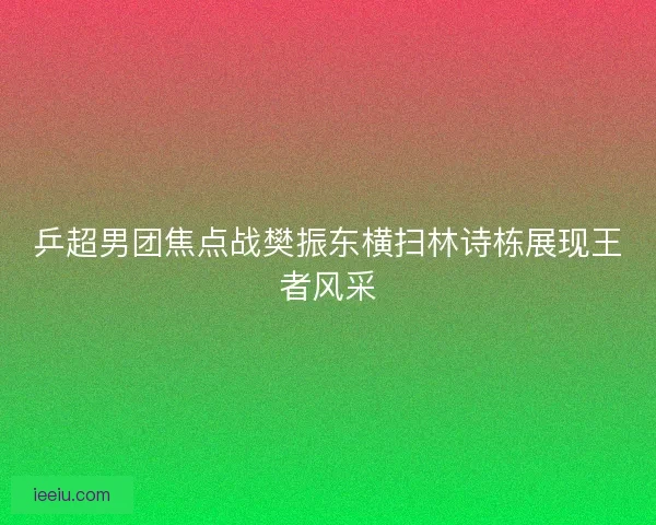 乒超男团焦点战樊振东横扫林诗栋展现王者风采 乒超男团焦点战樊振东横扫林诗栋展现王者风采