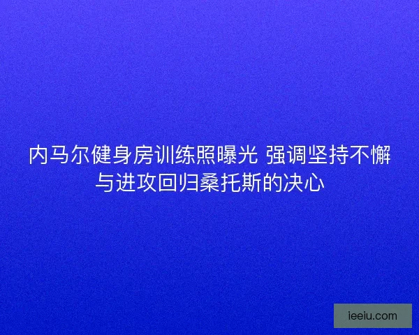 内马尔健身房训练照曝光 强调坚持不懈与进攻回归桑托斯的决心
